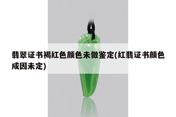 红翡证书颜色成因未定-翡翠证书褐红色颜色未做鉴定