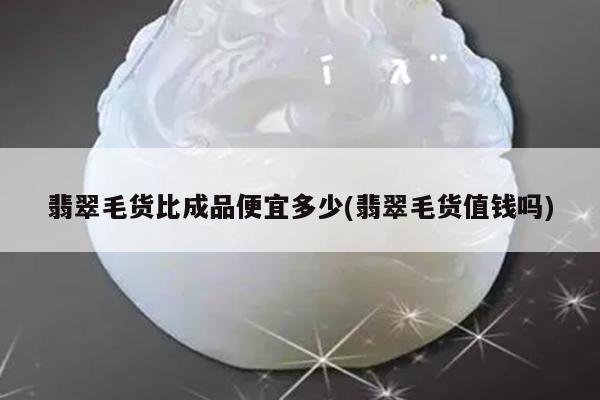 翡翠毛货值钱吗-翡翠毛货比成品便宜多少