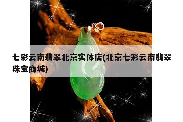 北京七彩云南翡翠珠宝商城-七彩云南翡翠北京实体店