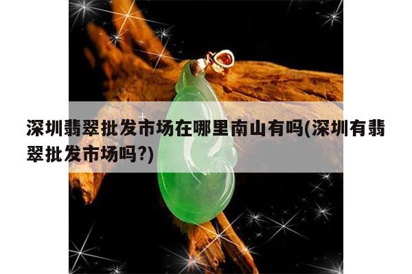 深圳有翡翠批发市场吗?-深圳翡翠批发市场在哪里南山有吗