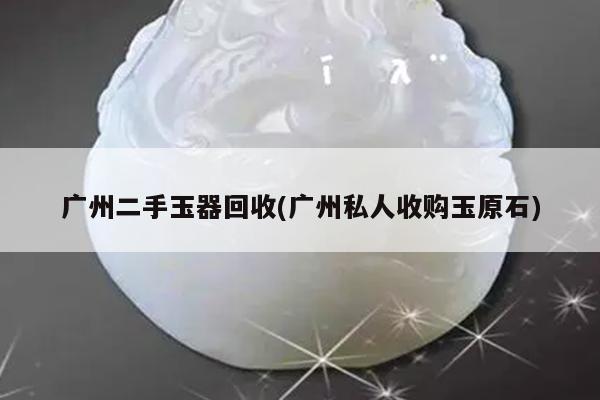 广州私人收购玉原石-广州二手玉器回收