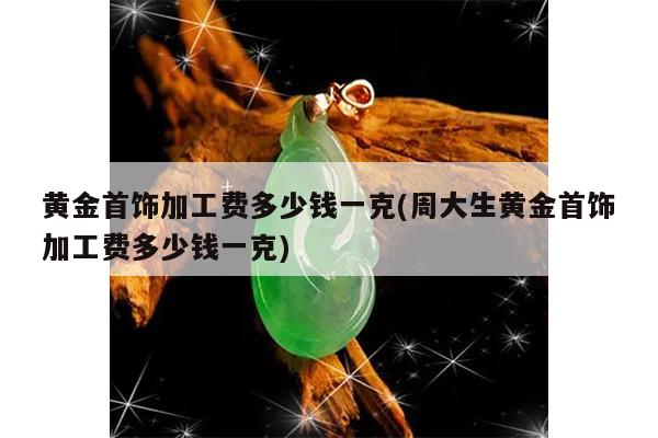 周大生黄金首饰加工费多少钱一克