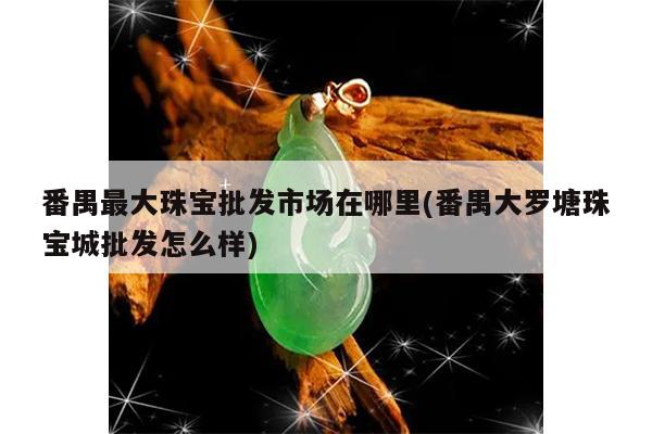 番禺大罗塘珠宝城批发怎么样-番禺最大珠宝批发市场在哪里