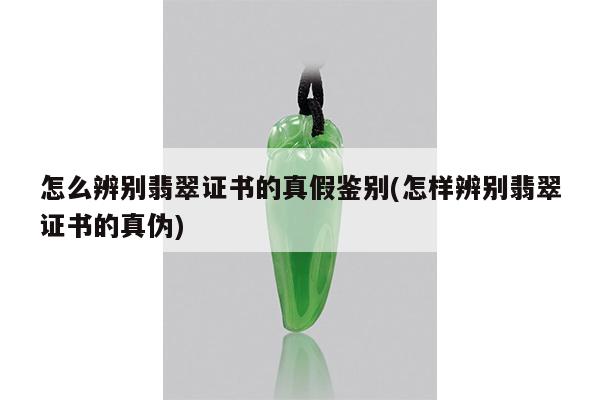 怎样辨别翡翠证书的真伪-怎么辨别翡翠证书的真假鉴别