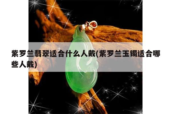 紫罗兰玉镯适合哪些人戴-紫罗兰翡翠适合什么人戴