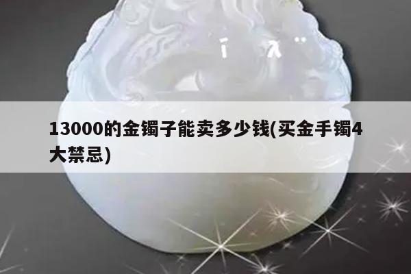 买金手镯4大禁忌-13000的金镯子能卖多少钱