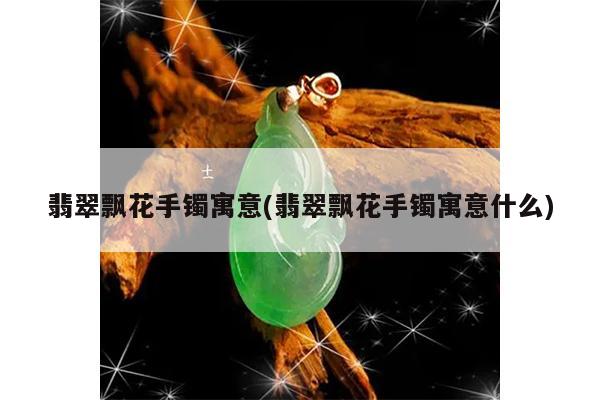 翡翠飘花手镯寓意什么-翡翠飘花手镯寓意