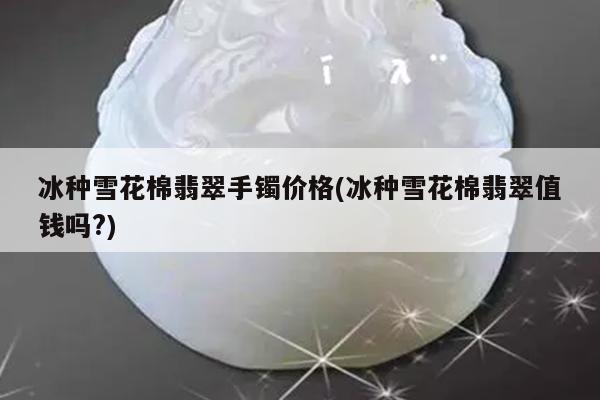 冰种雪花棉翡翠值钱吗?-冰种雪花棉翡翠手镯价格