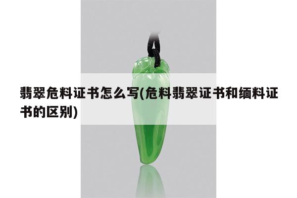 危料翡翠证书和缅料证书的区别-翡翠危料证书怎么写