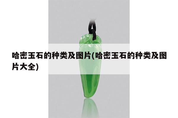 哈密玉石的种类及大全-哈密玉石的种类及