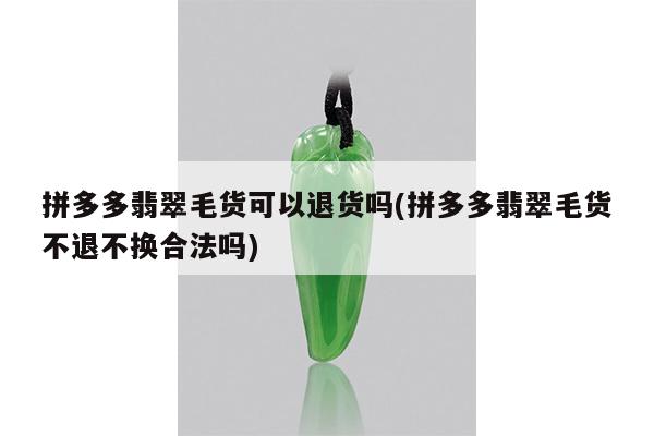 拼多多翡翠毛货不退不换合法吗-拼多多翡翠毛货可以退货吗